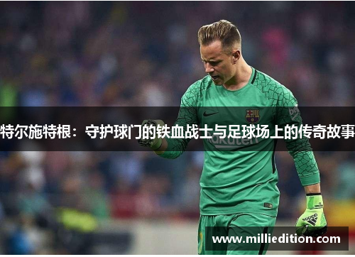 特尔施特根：守护球门的铁血战士与足球场上的传奇故事