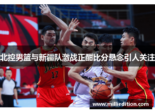 北控男篮与新疆队激战正酣比分悬念引人关注