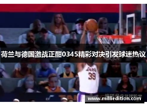 荷兰与德国激战正酣0345精彩对决引发球迷热议