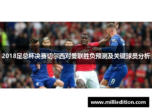 2018足总杯决赛切尔西对曼联胜负预测及关键球员分析