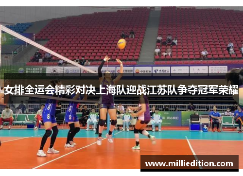 女排全运会精彩对决上海队迎战江苏队争夺冠军荣耀